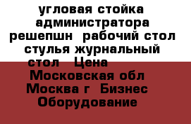 угловая стойка администратора(решепшн),рабочий стол,стулья,журнальный стол › Цена ­ 2 900 - Московская обл., Москва г. Бизнес » Оборудование   